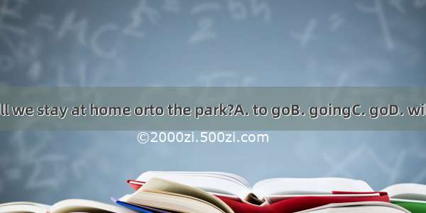 Shall we stay at home orto the park?A. to goB. goingC. goD. will go