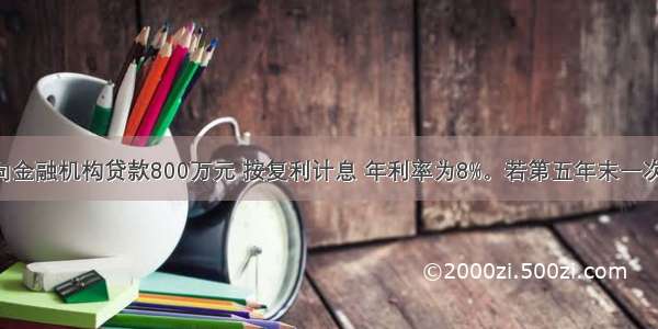 某建筑商向金融机构贷款800万元 按复利计息 年利率为8%。若第五年末一次还本付息 