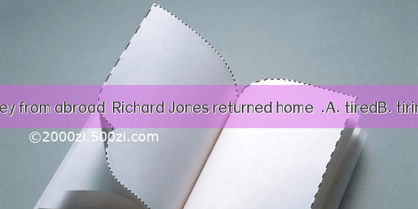 After his journey from abroad  Richard Jones returned home  .A. tiredB. tiringC. being ti