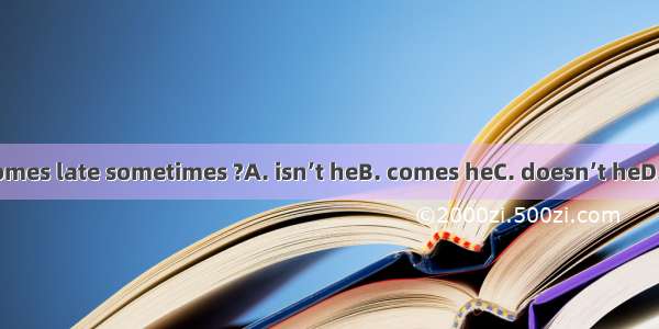 He comes late sometimes ?A. isn’t heB. comes heC. doesn’t heD. is he