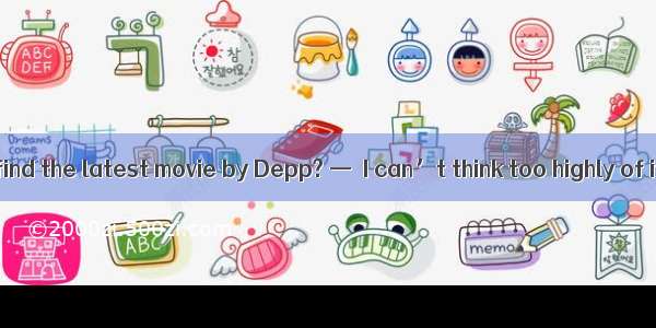 25．—How do you find the latest movie by Depp? —．I can’t think too highly of it．A. It’s rea