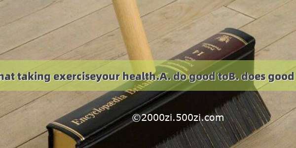 17. It’s known that taking exerciseyour health.A. do good toB. does good toC. is good toD.