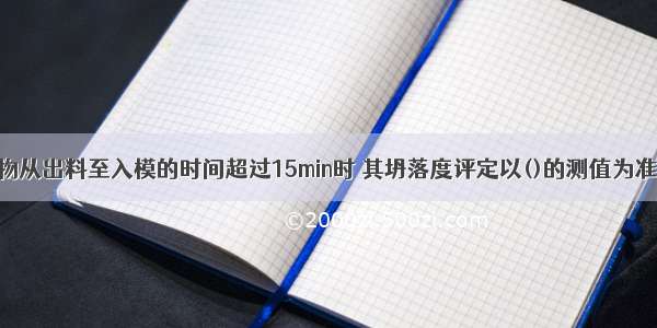 混凝土拌合物从出料至入模的时间超过15min时 其坍落度评定以()的测值为准。A.搅拌地