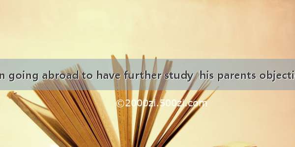 30. He insisted on going abroad to have further study  his parents objection.A. by means o