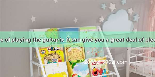 One advantage of playing the guitar is  it can give you a great deal of pleasure.A. howB.