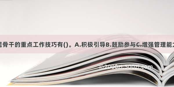 培养社区居民骨干的重点工作技巧有()。A.积极引导B.鼓励参与C.增强管理能力D.培训工作