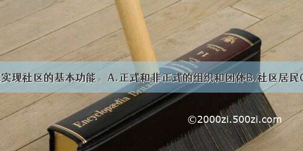 社区通过()来实现社区的基本功能。A.正式和非正式的组织和团体B.社区居民C.社区工作者