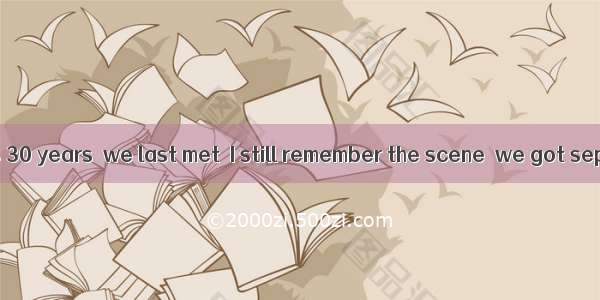 20．—Though it is 30 years  we last met  I still remember the scene  we got separated on a