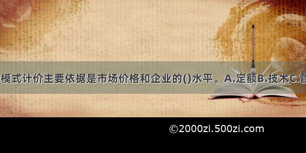 工程量清单计价模式计价主要依据是市场价格和企业的()水平。A.定额B.技术C.管理D.投标ABCD