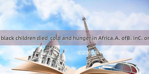 Many black children died  cold and hunger in Africa.A. ofB. inC. onD. for