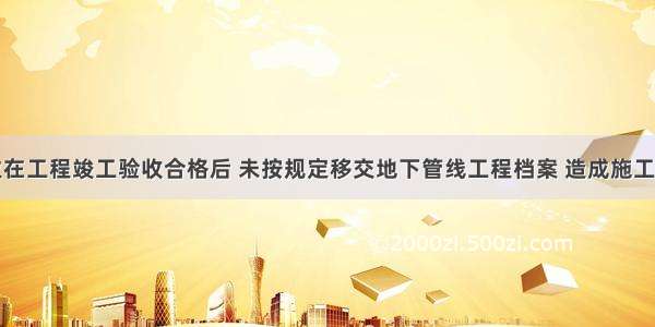 某建设单位在工程竣工验收合格后 未按规定移交地下管线工程档案 造成施工单位在施工