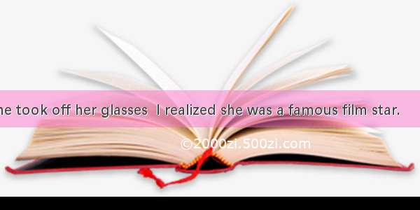 It was not  she took off her glasses  I realized she was a famous film star.　　A. when   th