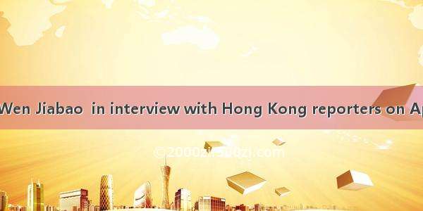 Chinese Premier Wen Jiabao  in interview with Hong Kong reporters on April 13  said that C