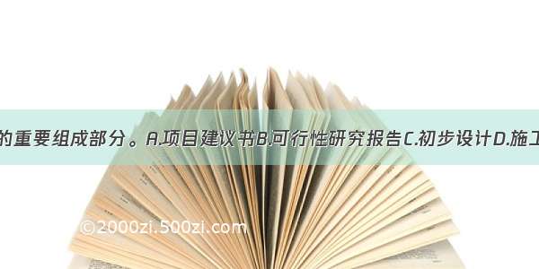 设计概算是()的重要组成部分。A.项目建议书B.可行性研究报告C.初步设计D.施工图设计ABCD