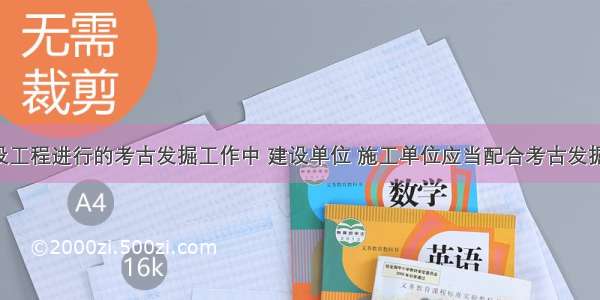 在配合建设工程进行的考古发掘工作中 建设单位 施工单位应当配合考古发掘单位 保护