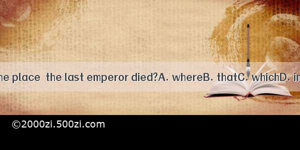 Was it in the place  the last emperor died?A. whereB. thatC. whichD. in which