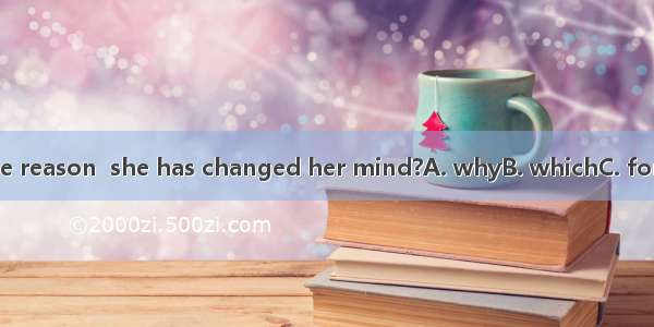 Do you know the reason  she has changed her mind?A. whyB. whichC. for thatD. of which