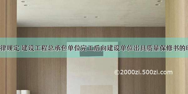 根据相关法律规定 建设工程总承包单位完工后向建设单位出具质量保修书的时间为（）。