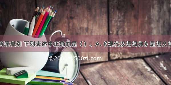 关于词典的所属类别 下列表述中正确的是（）。A.《现代汉语词典》是语文词典B.《经济