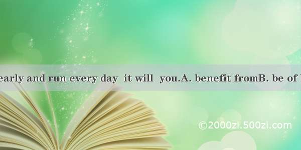 If you get up early and run every day  it will  you.A. benefit fromB. be of benefitC. be b