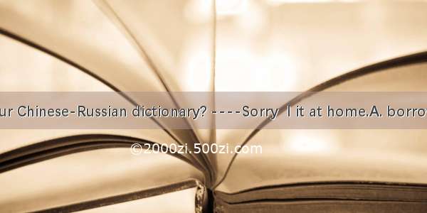 ----May I your Chinese-Russian dictionary? ----Sorry  I it at home.A. borrow  forgot B. le