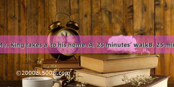 Every evening M r. King takes a  to his home .A. 25 minutes’ walkB. 25 minute’s walkC. 25