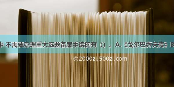 ★下列选题中 不需要办理重大选题备案手续的有（）。A.《戈尔巴乔夫传》B.《新婚性教