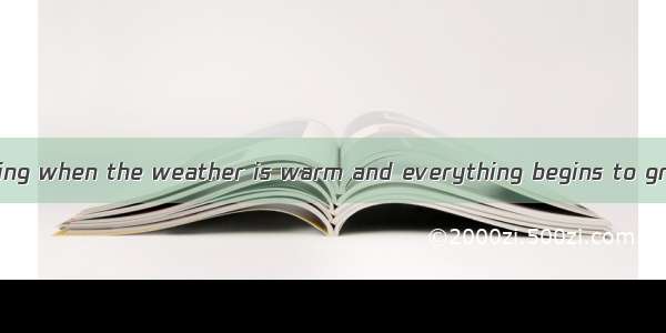 I like  in the spring when the weather is warm and everything begins to grow. A. thisB. t