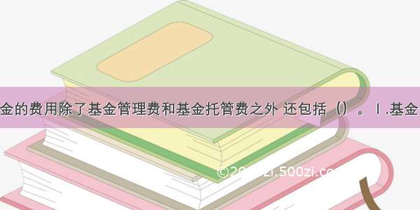 证券投资基金的费用除了基金管理费和基金托管费之外 还包括（）。Ⅰ.基金交易费Ⅱ.基