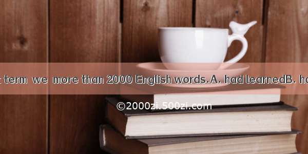 By the end of last term  we  more than 2000 English words.A. had learnedB. have learnedC.