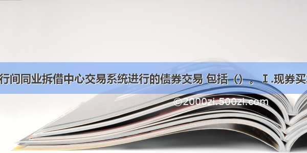 通过全国银行间同业拆借中心交易系统进行的债券交易 包括（）。Ⅰ.现券买卖Ⅱ.质押式