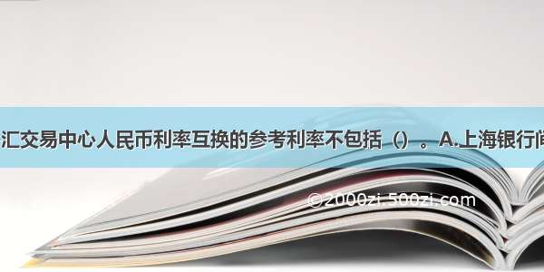 目前 中国外汇交易中心人民币利率互换的参考利率不包括（）。A.上海银行间同业拆放利