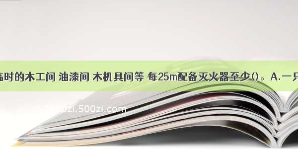 施工现场临时的木工间 油漆间 木机具间等 每25m配备灭火器至少()。A.一只B.二只C.