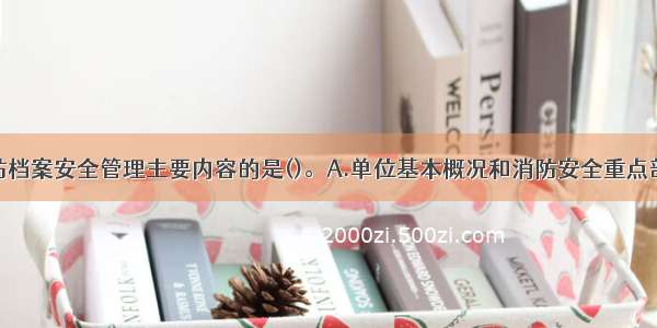 下列属于消防档案安全管理主要内容的是()。A.单位基本概况和消防安全重点部位情况B.消