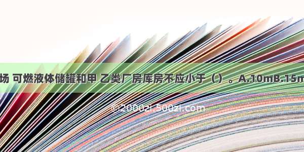 室外变 配电装置距堆场 可燃液体储罐和甲 乙类厂房库房不应小于（）。A.10mB.15mC.20mD.25mABCD