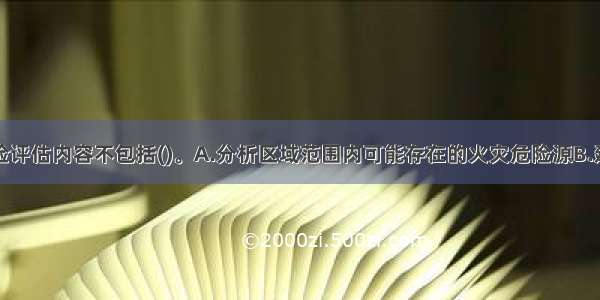 区域火灾风险评估内容不包括()。A.分析区域范围内可能存在的火灾危险源B.建立评估指标