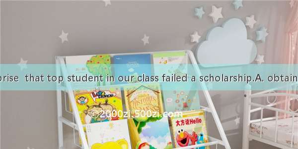 .To our surprise  that top student in our class failed a scholarship.A. obtainB. obtaining