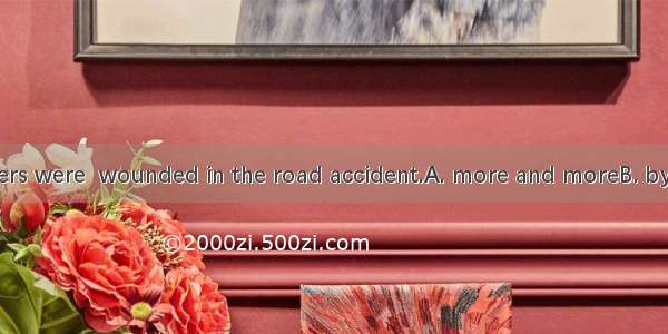 All the passengers were  wounded in the road accident.A. more and moreB. by and byC. more