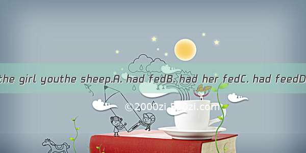 I didn’t know the girl youthe sheep.A. had fedB. had her fedC. had feedD. had to feed