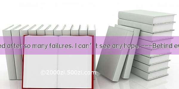 ---I’m frustrated after so many failures. I can’t see any hope.---Behind every misfortune