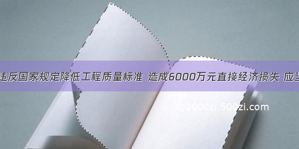 某施工单位违反国家规定降低工程质量标准 造成6000万元直接经济损失 应当认定为()A.