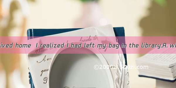 It was when I arrived home  I realized I had left my bag in the library.A. whatB. becauseC