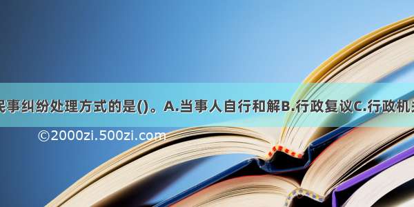 以下不属于民事纠纷处理方式的是()。A.当事人自行和解B.行政复议C.行政机关调解D.商事