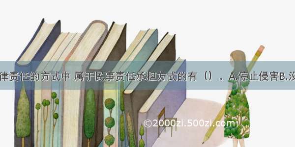 下列承担法律责任的方式中 属于民事责任承担方式的有（）。A.停止侵害B.没收非法财物