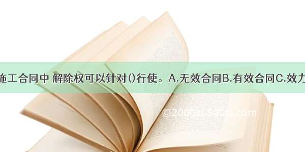 在建设工程施工合同中 解除权可以针对()行使。A.无效合同B.有效合同C.效力待定合同D.