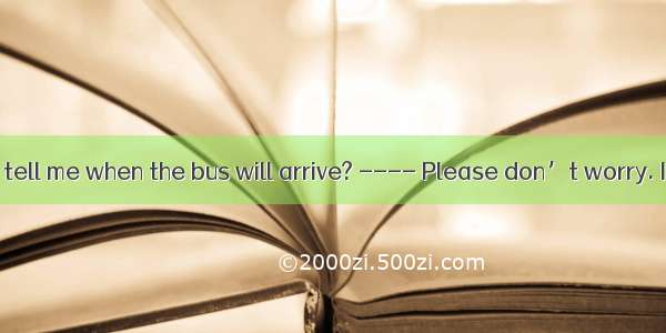 ---- Could you tell me when the bus will arrive? ---- Please don’t worry. It will reach he