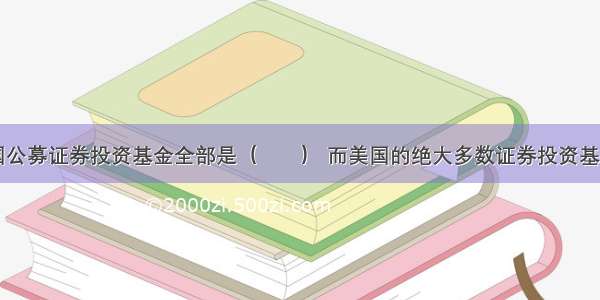 10日前我国公募证券投资基金全部是（　　） 而美国的绝大多数证券投资基金则是（　　