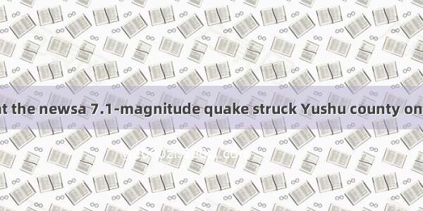 We were shocked at the newsa 7.1-magnitude quake struck Yushu county on April 14th.A. whet