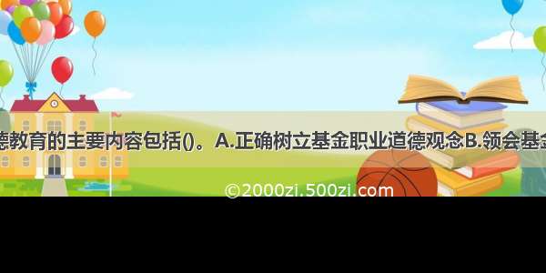 基金职业道德教育的主要内容包括()。A.正确树立基金职业道德观念B.领会基金职业道德规