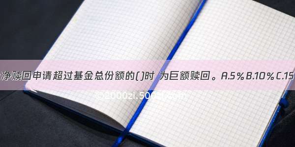 单个开放日基金净赎回申请超过基金总份额的()时 为巨额赎回。A.5％B.10％C.15％D.20％ABCD